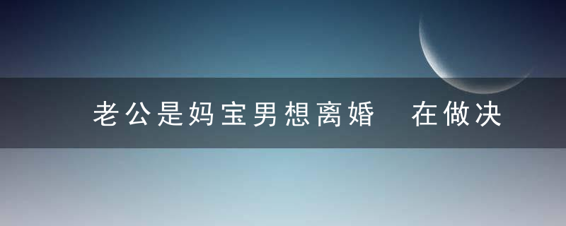 老公是妈宝男想离婚 在做决定前给你一些建议